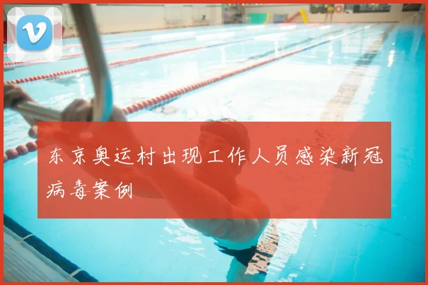 东京奥运村出现工作人员感染新冠病毒案例