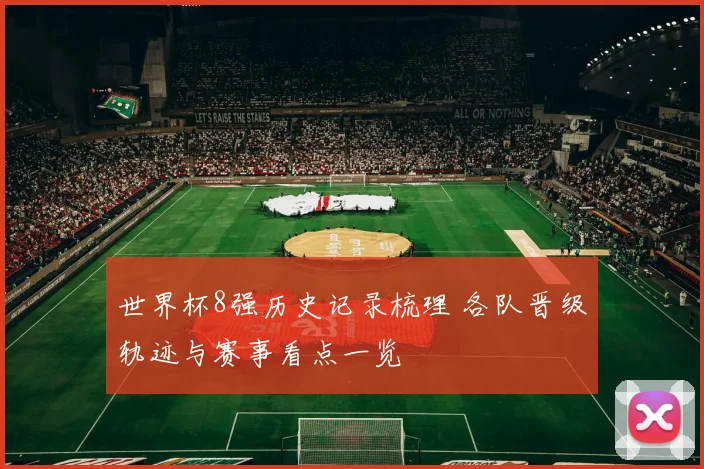 世界杯8强历史记录梳理 各队晋级轨迹与赛事看点一览