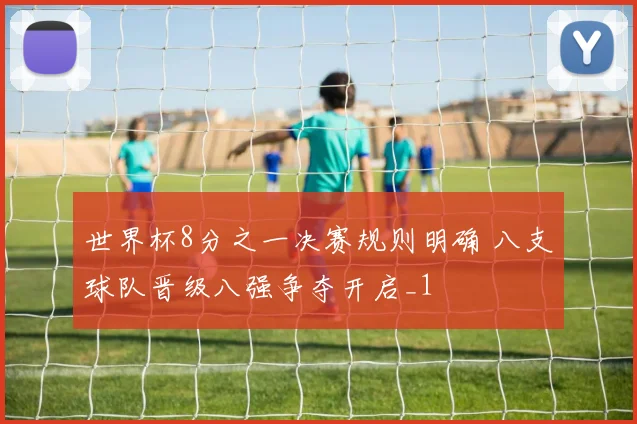 世界杯8分之一决赛规则明确 八支球队晋级八强争夺开启_1