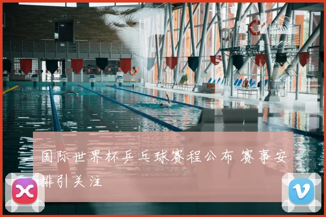 国际世界杯乒乓球赛程公布 赛事安排引关注