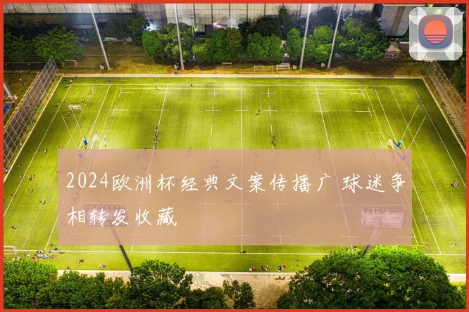 2024欧洲杯经典文案传播广 球迷争相转发收藏