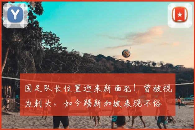 国足队长位置迎来新面孔!曾被视为刺头,如今踢新加坡表现不俗