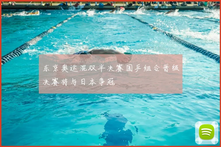 东京奥运混双半决赛国乒组合晋级决赛将与日本争冠
