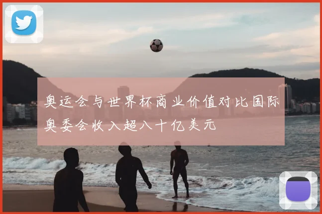 奥运会与世界杯商业价值对比国际奥委会收入超八十亿美元