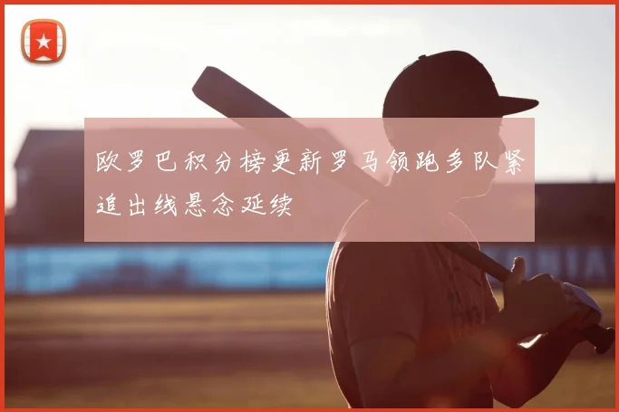 欧罗巴积分榜更新罗马领跑多队紧追出线悬念延续