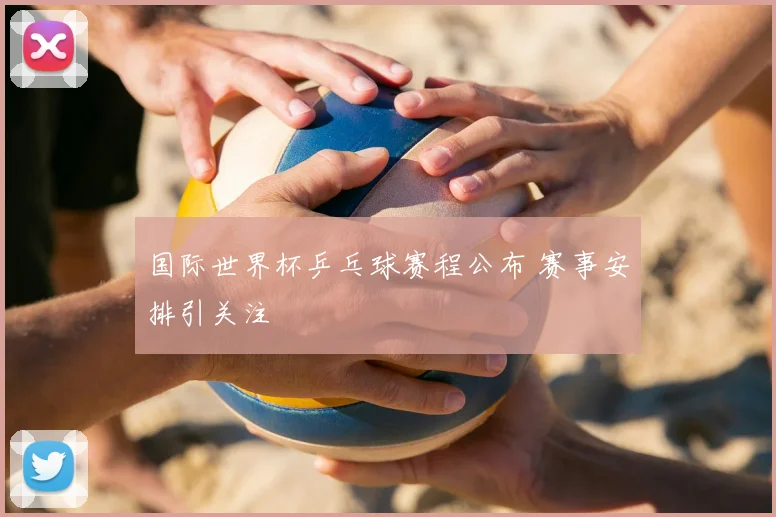 国际世界杯乒乓球赛程公布 赛事安排引关注