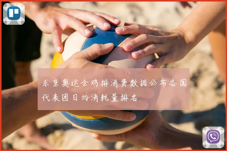 东京奥运会鸡排消费数据公布各国代表团日均消耗量排名
