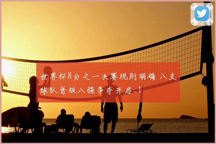 世界杯8分之一决赛规则明确 八支球队晋级八强争夺开启_1