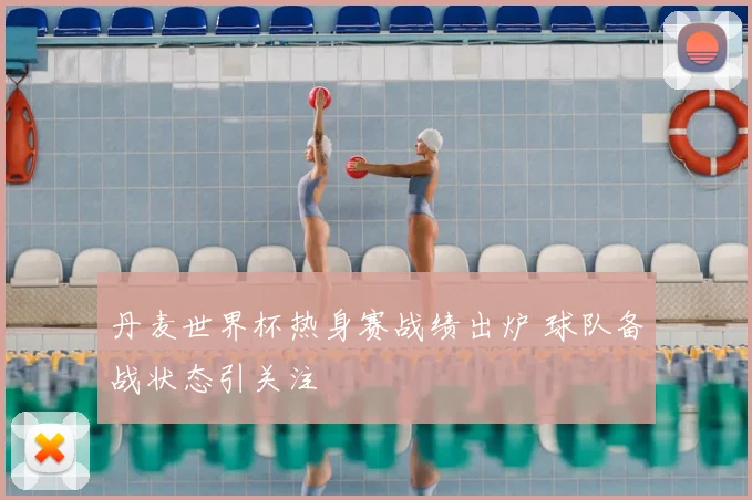 丹麦世界杯热身赛战绩出炉 球队备战状态引关注