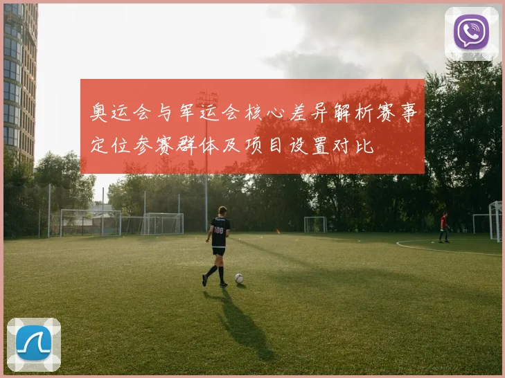 奥运会与军运会核心差异解析赛事定位参赛群体及项目设置对比