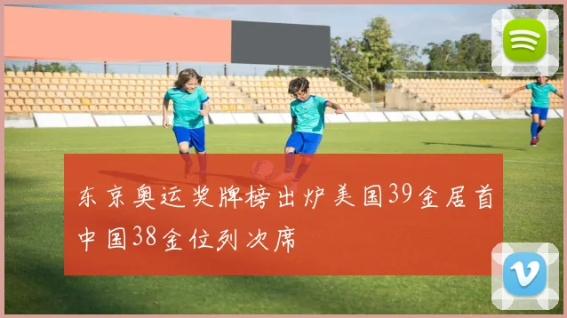 东京奥运奖牌榜出炉美国39金居首中国38金位列次席