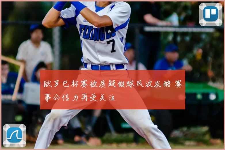 欧罗巴杯赛被质疑假球风波发酵 赛事公信力再受关注