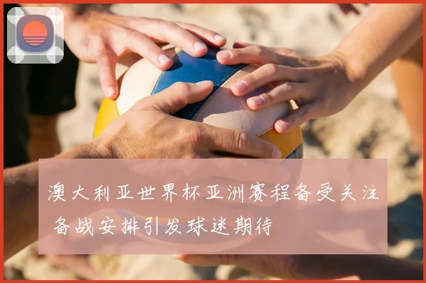 澳大利亚世界杯亚洲赛程备受关注 备战安排引发球迷期待