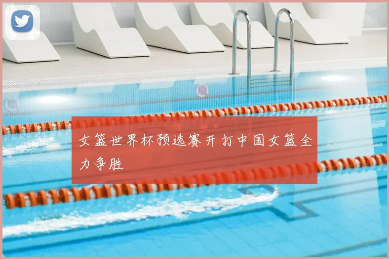 女篮世界杯预选赛开打中国女篮全力争胜