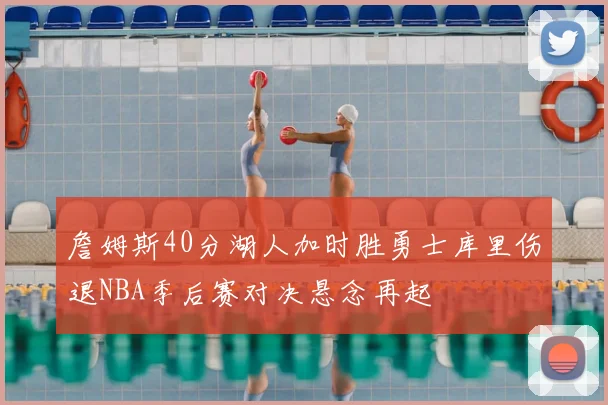 詹姆斯40分湖人加时胜勇士库里伤退NBA季后赛对决悬念再起