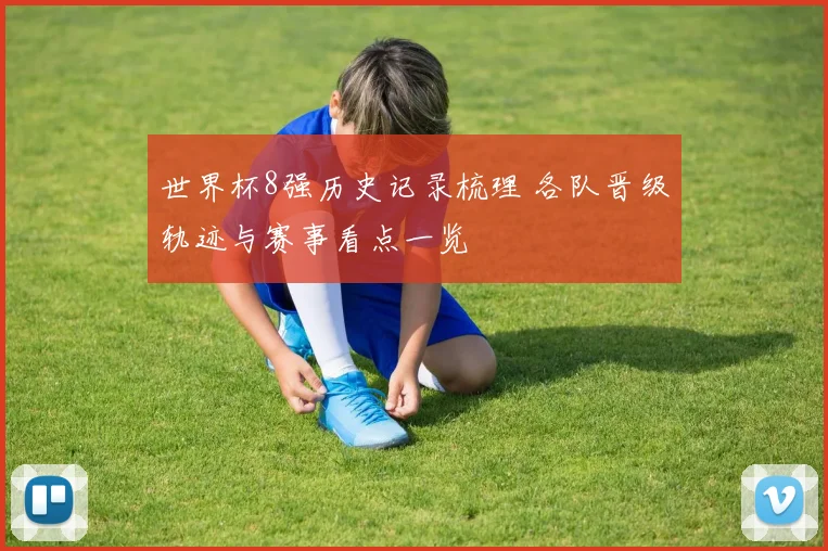世界杯8强历史记录梳理 各队晋级轨迹与赛事看点一览