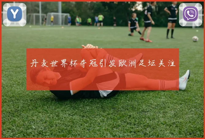 丹麦世界杯夺冠引发欧洲足坛关注