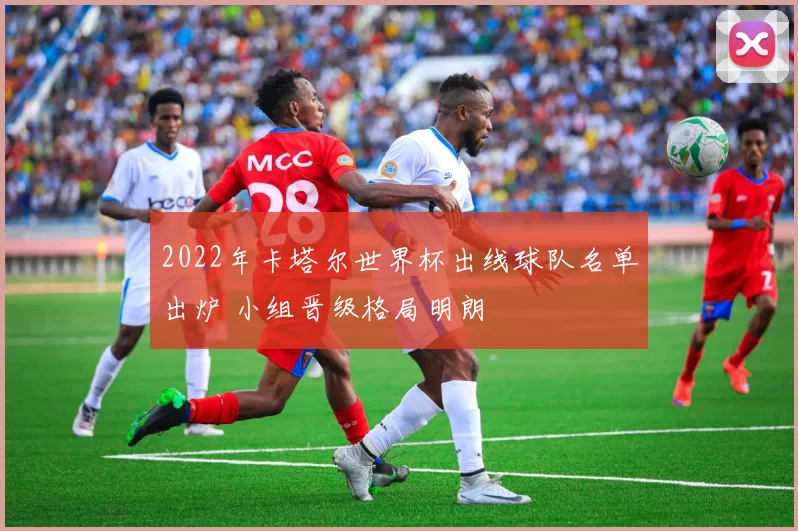 2022年卡塔尔世界杯出线球队名单出炉 小组晋级格局明朗