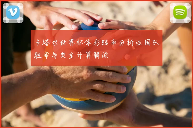 卡塔尔世界杯体彩赔率分析法国队胜率与奖金计算解读