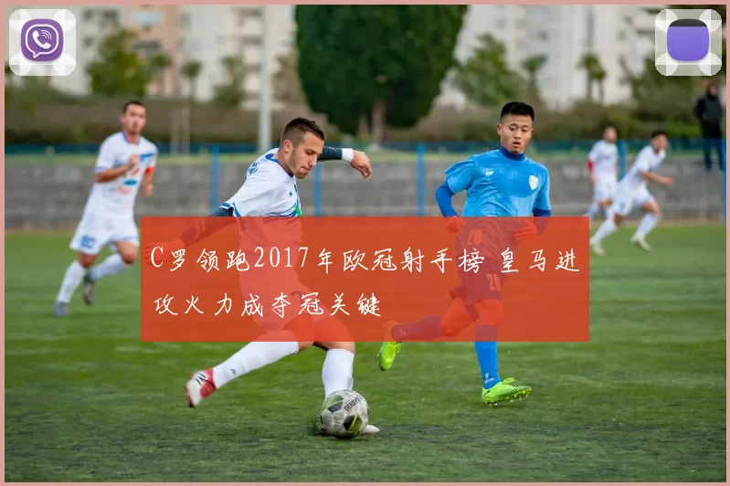 C罗领跑2017年欧冠射手榜 皇马进攻火力成夺冠关键