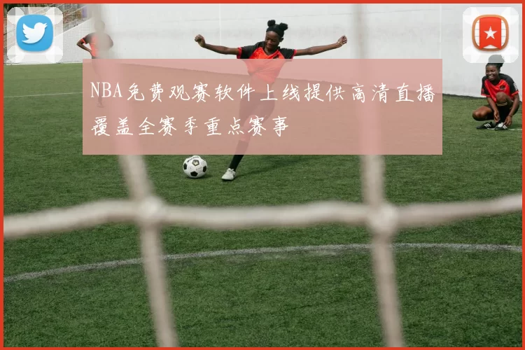 NBA免费观赛软件上线提供高清直播覆盖全赛季重点赛事
