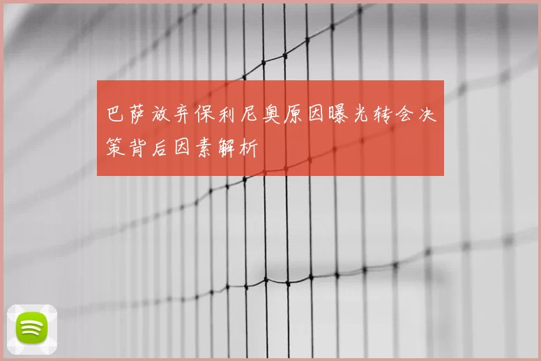 巴萨放弃保利尼奥原因曝光转会决策背后因素解析
