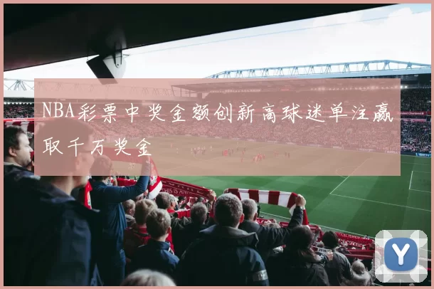 NBA彩票中奖金额创新高球迷单注赢取千万奖金