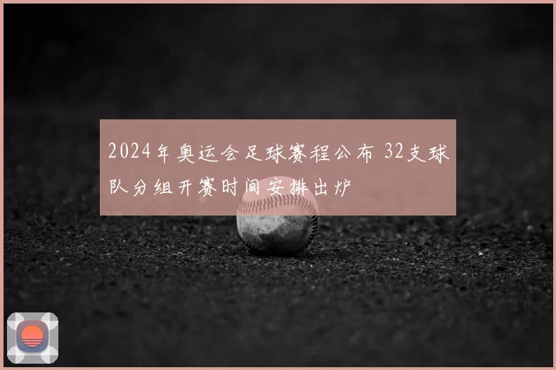 2024年奥运会足球赛程公布 32支球队分组开赛时间安排出炉