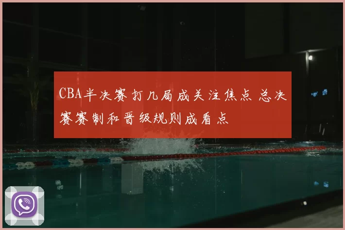 CBA半决赛打几局成关注焦点 总决赛赛制和晋级规则成看点