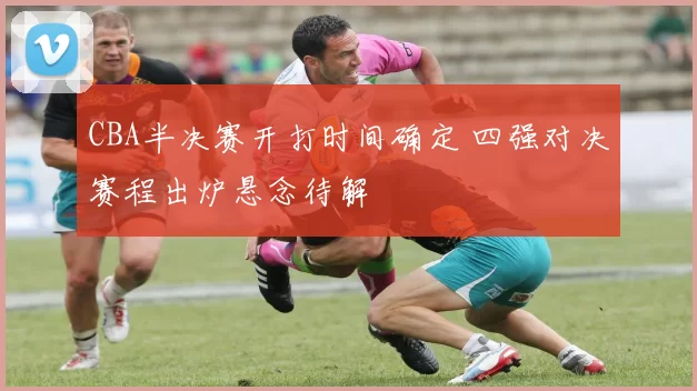 CBA半决赛开打时间确定 四强对决赛程出炉悬念待解