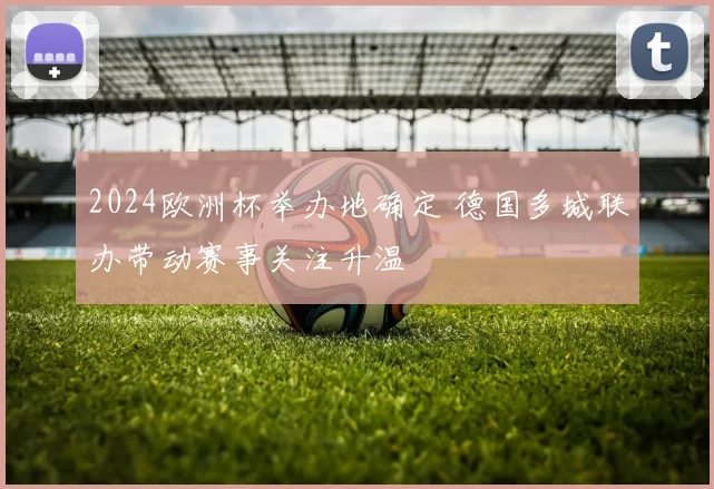 2024欧洲杯举办地确定 德国多城联办带动赛事关注升温