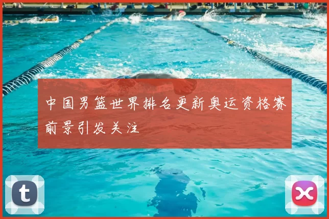 中国男篮世界排名更新奥运资格赛前景引发关注