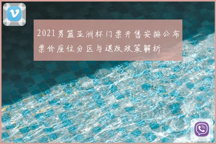 2021男篮亚洲杯门票开售安排公布票价座位分区与退改政策解析