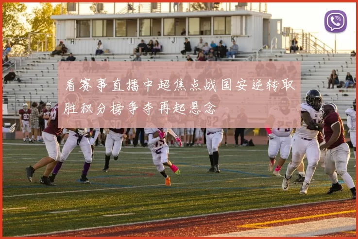 看赛事直播中超焦点战国安逆转取胜积分榜争夺再起悬念