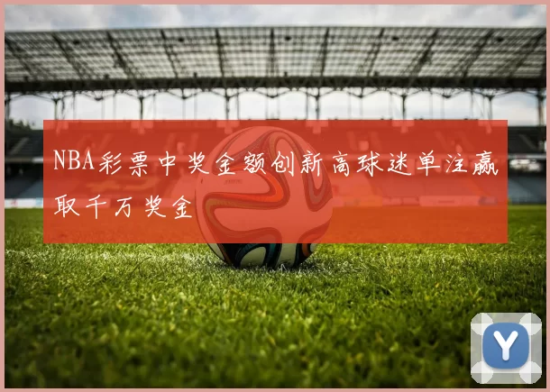 NBA彩票中奖金额创新高球迷单注赢取千万奖金