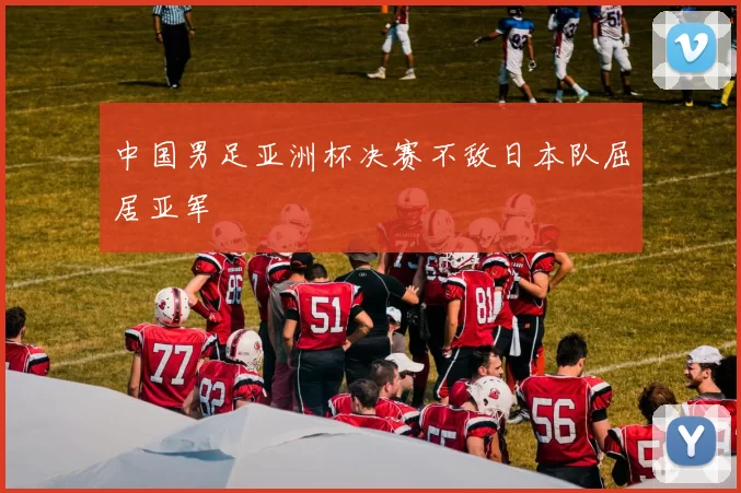 中国男足亚洲杯决赛不敌日本队屈居亚军