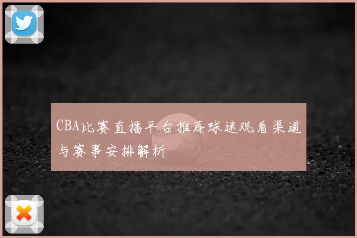 CBA比赛直播平台推荐球迷观看渠道与赛事安排解析