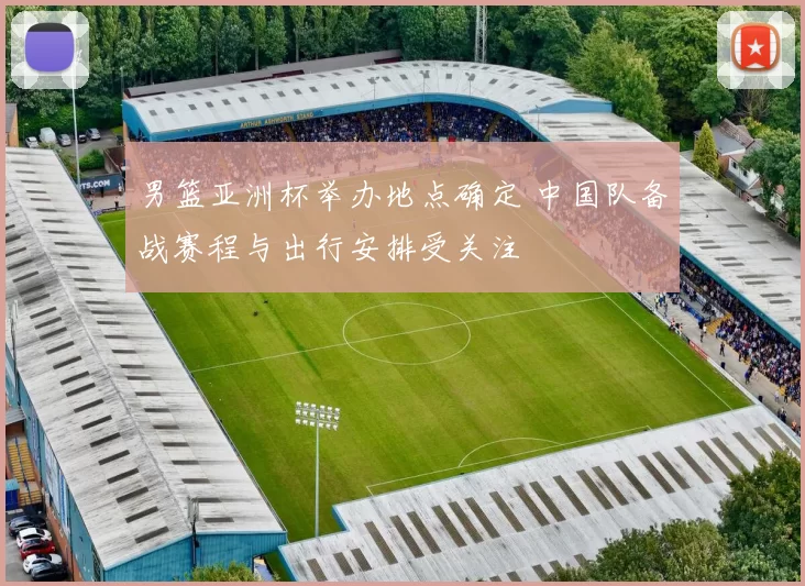 男篮亚洲杯举办地点确定 中国队备战赛程与出行安排受关注