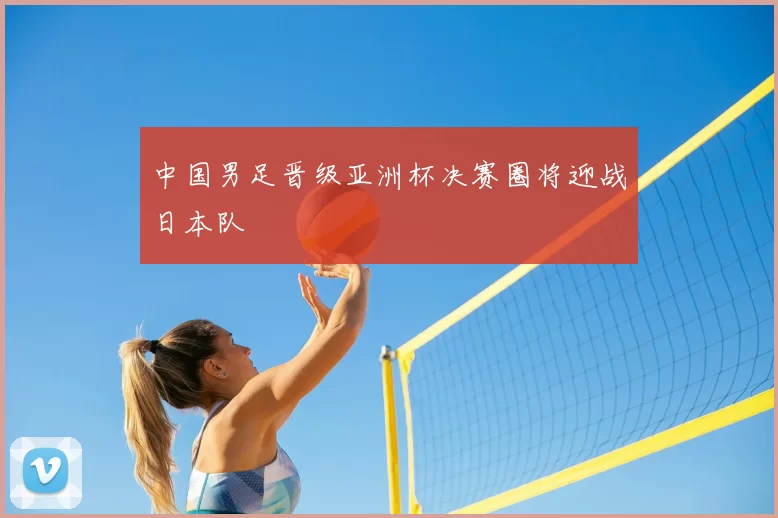 中国男足晋级亚洲杯决赛圈将迎战日本队