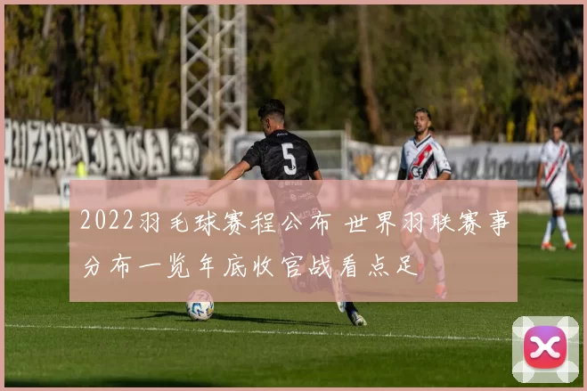 2022羽毛球赛程公布 世界羽联赛事分布一览年底收官战看点足