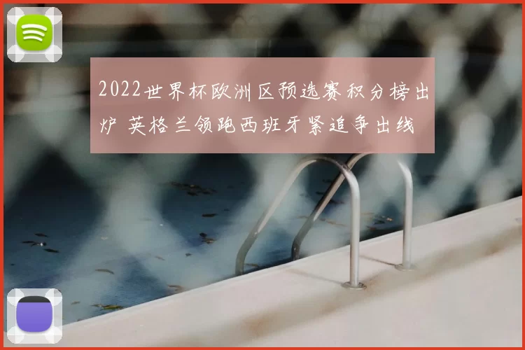 2022世界杯欧洲区预选赛积分榜出炉 英格兰领跑西班牙紧追争出线