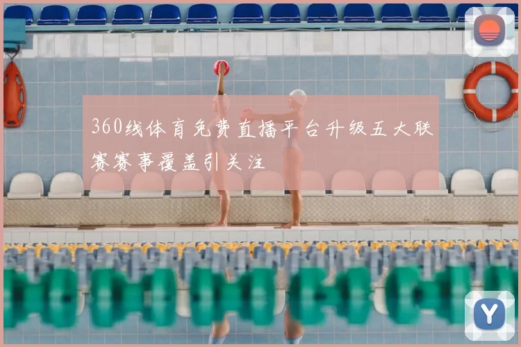 360线体育免费直播平台升级五大联赛赛事覆盖引关注