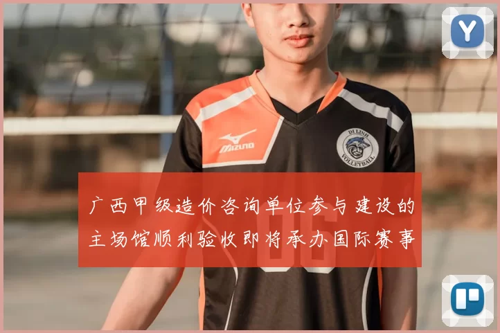 广西甲级造价咨询单位参与建设的主场馆顺利验收即将承办国际赛事