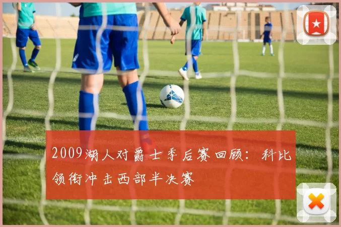 2009湖人对爵士季后赛回顾:科比领衔冲击西部半决赛