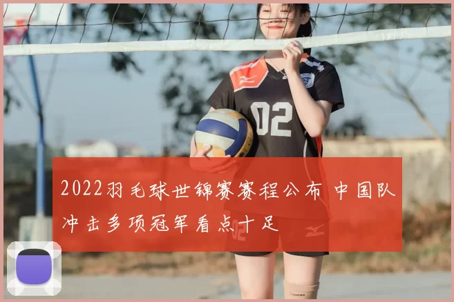 2022羽毛球世锦赛赛程公布 中国队冲击多项冠军看点十足