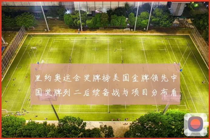 里约奥运会奖牌榜美国金牌领先中国奖牌列二后续备战与项目分布看点