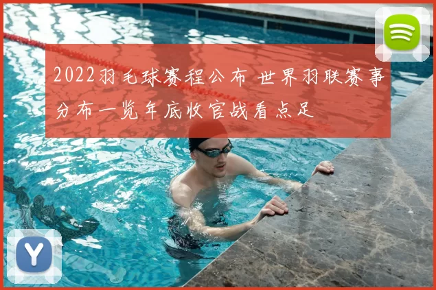 2022羽毛球赛程公布 世界羽联赛事分布一览年底收官战看点足