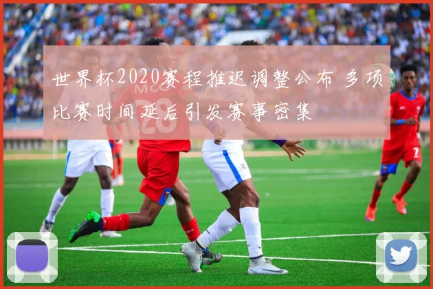 世界杯2020赛程推迟调整公布 多项比赛时间延后引发赛事密集