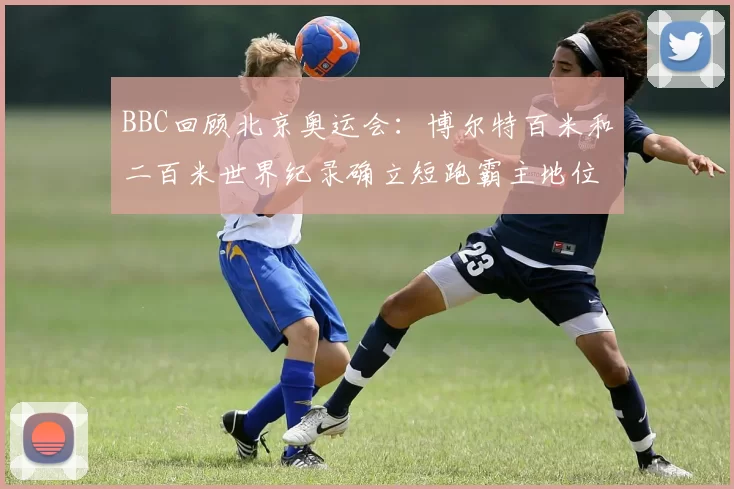 BBC回顾北京奥运会：博尔特百米和二百米世界纪录确立短跑霸主地位