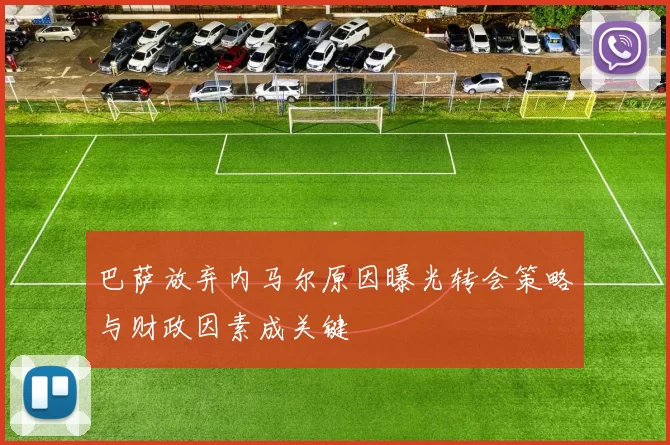 巴萨放弃内马尔原因曝光转会策略与财政因素成关键